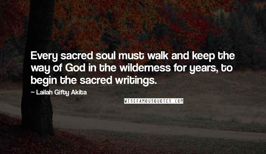 Lailah Gifty Akita Quotes: Every sacred soul must walk and keep the way of God in the wilderness for years, to begin the sacred writings.