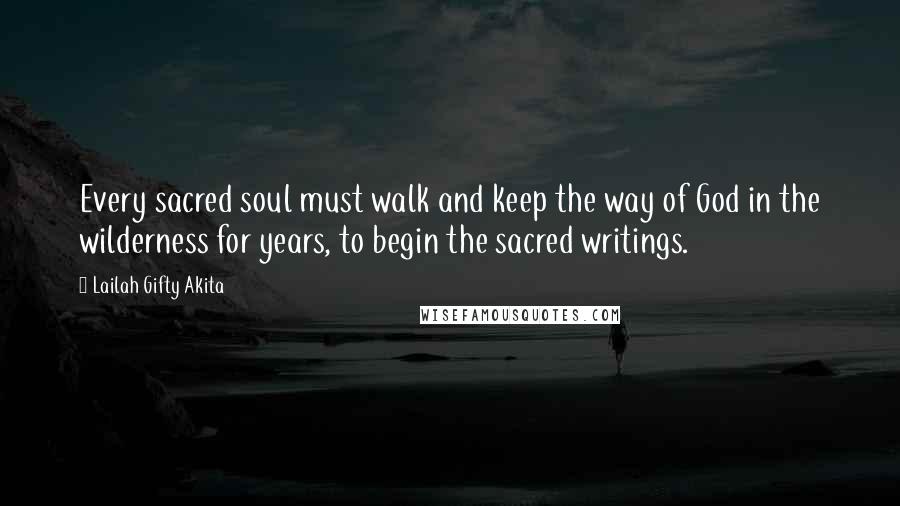 Lailah Gifty Akita Quotes: Every sacred soul must walk and keep the way of God in the wilderness for years, to begin the sacred writings.