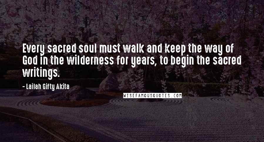 Lailah Gifty Akita Quotes: Every sacred soul must walk and keep the way of God in the wilderness for years, to begin the sacred writings.