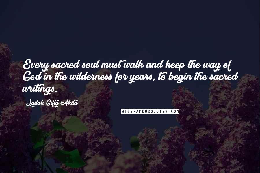 Lailah Gifty Akita Quotes: Every sacred soul must walk and keep the way of God in the wilderness for years, to begin the sacred writings.