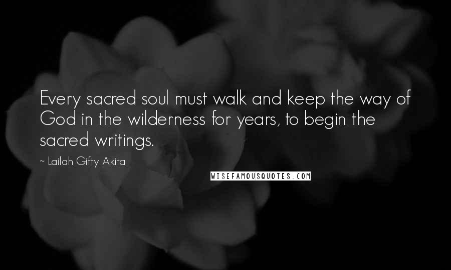 Lailah Gifty Akita Quotes: Every sacred soul must walk and keep the way of God in the wilderness for years, to begin the sacred writings.