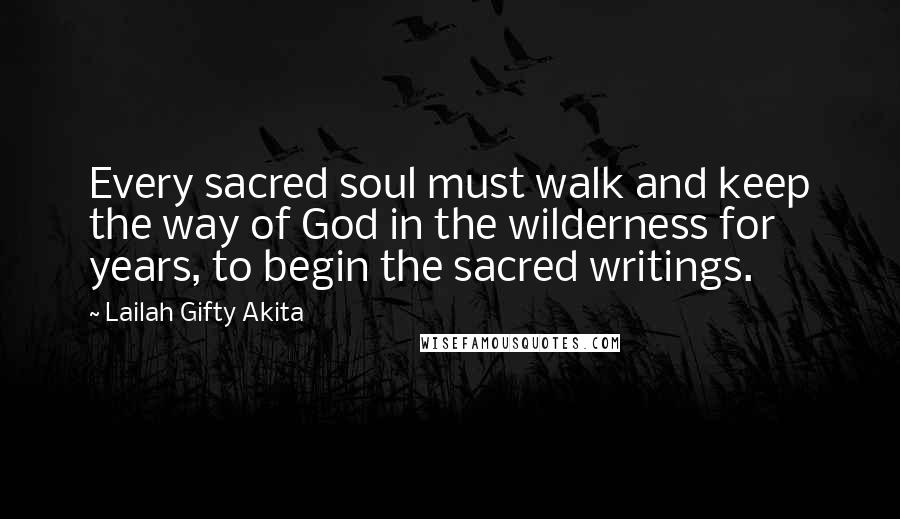 Lailah Gifty Akita Quotes: Every sacred soul must walk and keep the way of God in the wilderness for years, to begin the sacred writings.