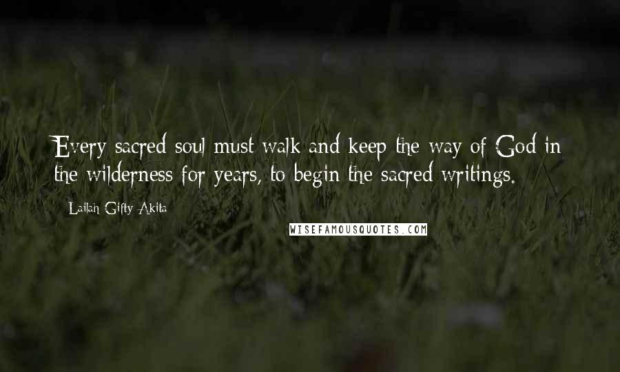 Lailah Gifty Akita Quotes: Every sacred soul must walk and keep the way of God in the wilderness for years, to begin the sacred writings.