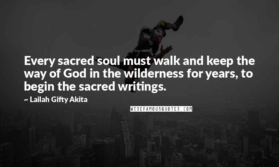 Lailah Gifty Akita Quotes: Every sacred soul must walk and keep the way of God in the wilderness for years, to begin the sacred writings.