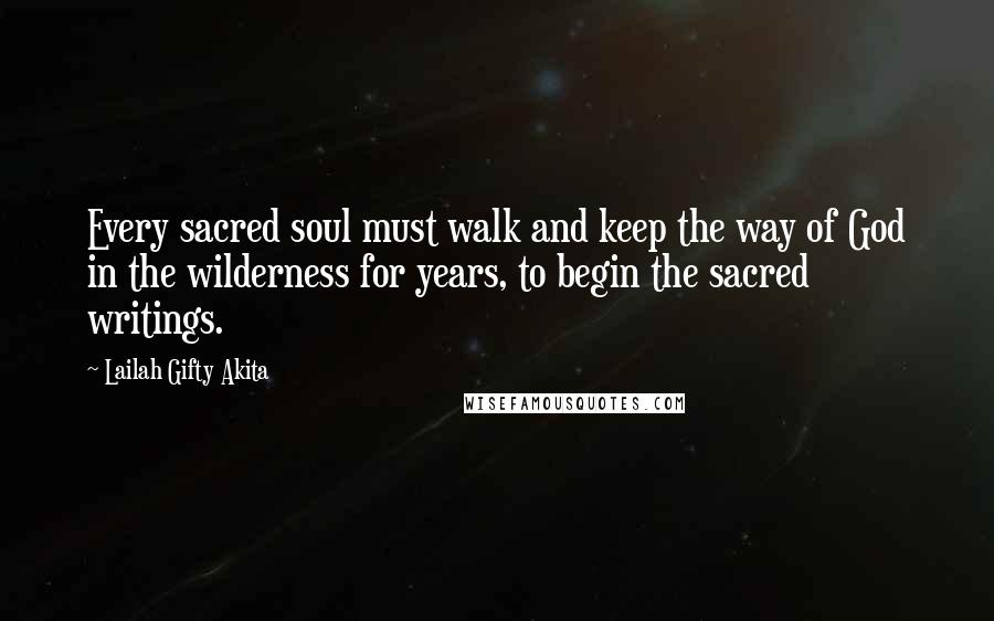 Lailah Gifty Akita Quotes: Every sacred soul must walk and keep the way of God in the wilderness for years, to begin the sacred writings.