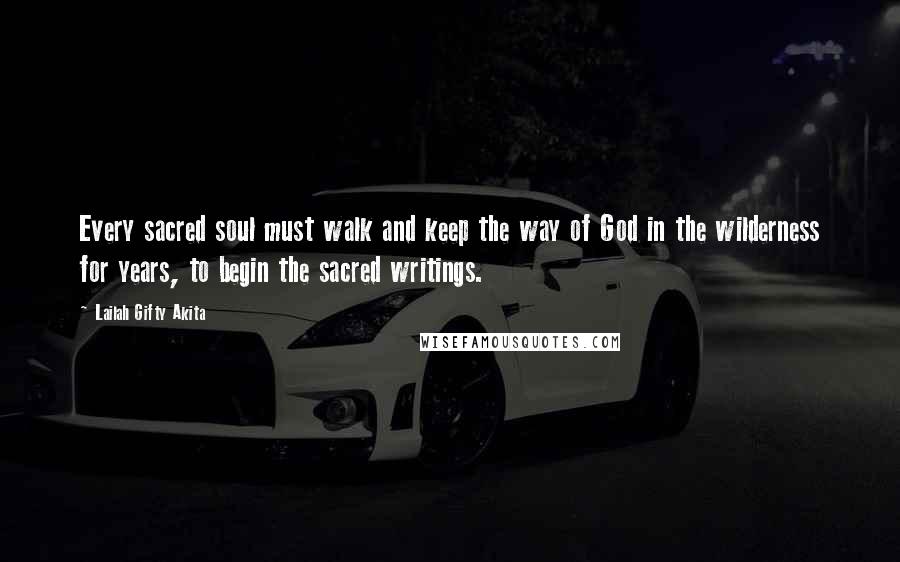 Lailah Gifty Akita Quotes: Every sacred soul must walk and keep the way of God in the wilderness for years, to begin the sacred writings.