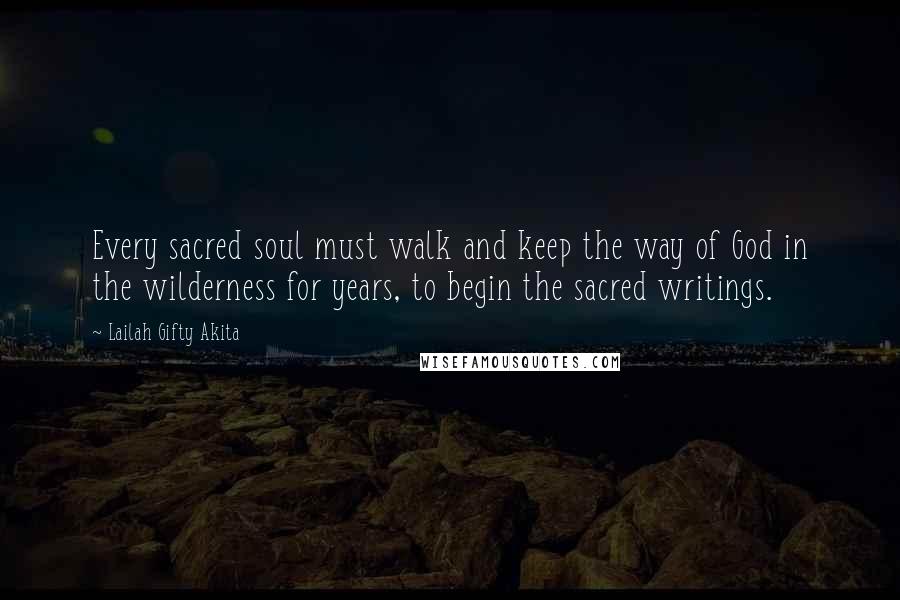 Lailah Gifty Akita Quotes: Every sacred soul must walk and keep the way of God in the wilderness for years, to begin the sacred writings.