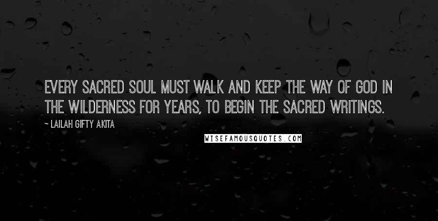 Lailah Gifty Akita Quotes: Every sacred soul must walk and keep the way of God in the wilderness for years, to begin the sacred writings.