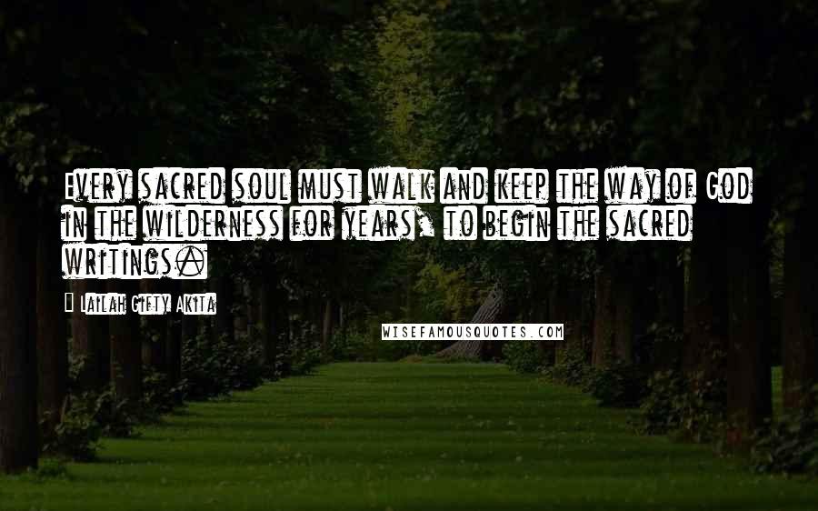 Lailah Gifty Akita Quotes: Every sacred soul must walk and keep the way of God in the wilderness for years, to begin the sacred writings.