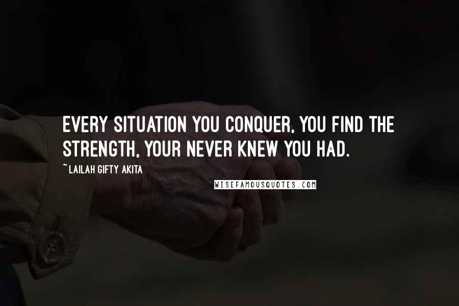 Lailah Gifty Akita Quotes: Every situation you conquer, you find the strength, your never knew you had.