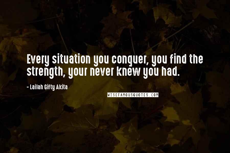 Lailah Gifty Akita Quotes: Every situation you conquer, you find the strength, your never knew you had.