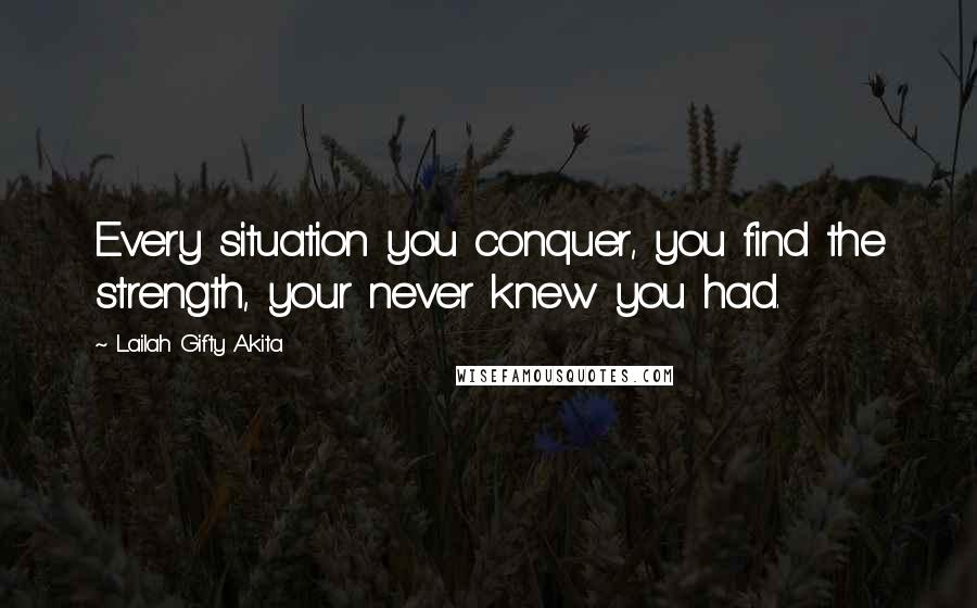 Lailah Gifty Akita Quotes: Every situation you conquer, you find the strength, your never knew you had.