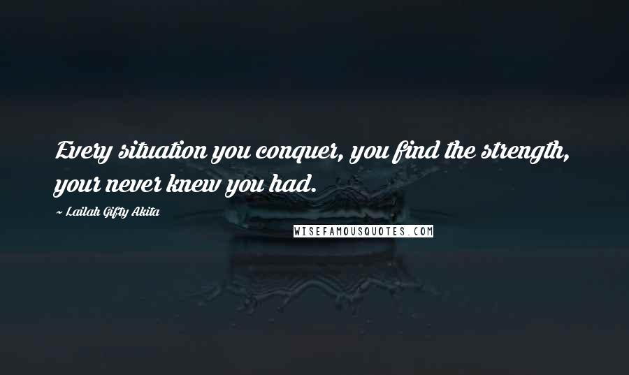 Lailah Gifty Akita Quotes: Every situation you conquer, you find the strength, your never knew you had.