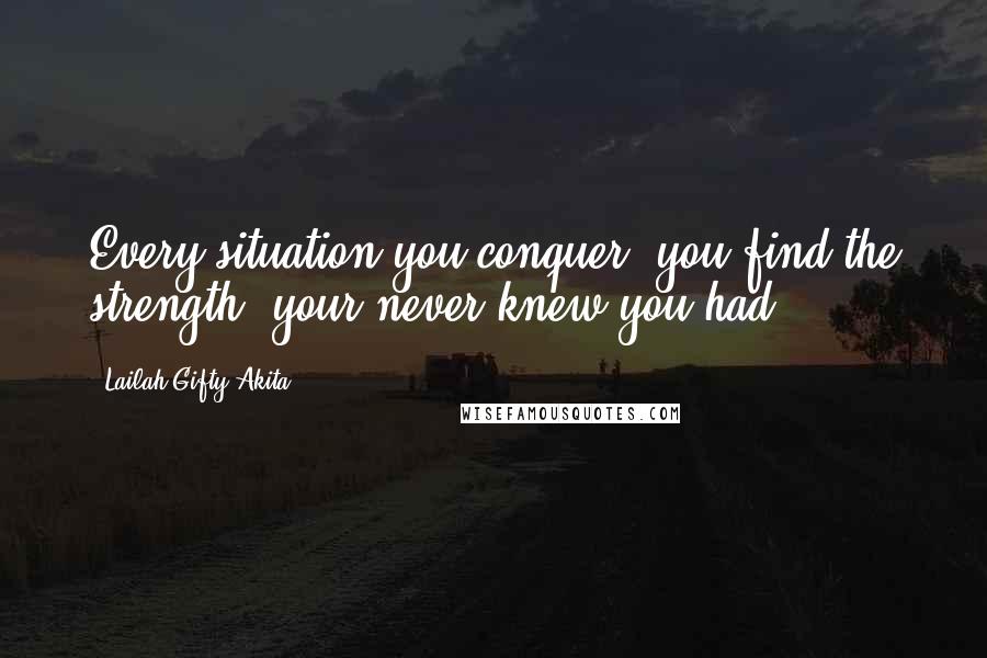 Lailah Gifty Akita Quotes: Every situation you conquer, you find the strength, your never knew you had.