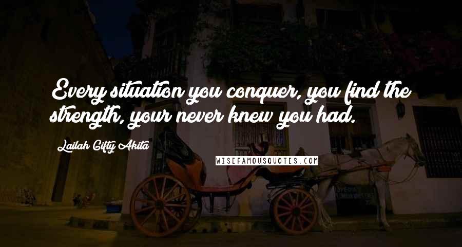 Lailah Gifty Akita Quotes: Every situation you conquer, you find the strength, your never knew you had.