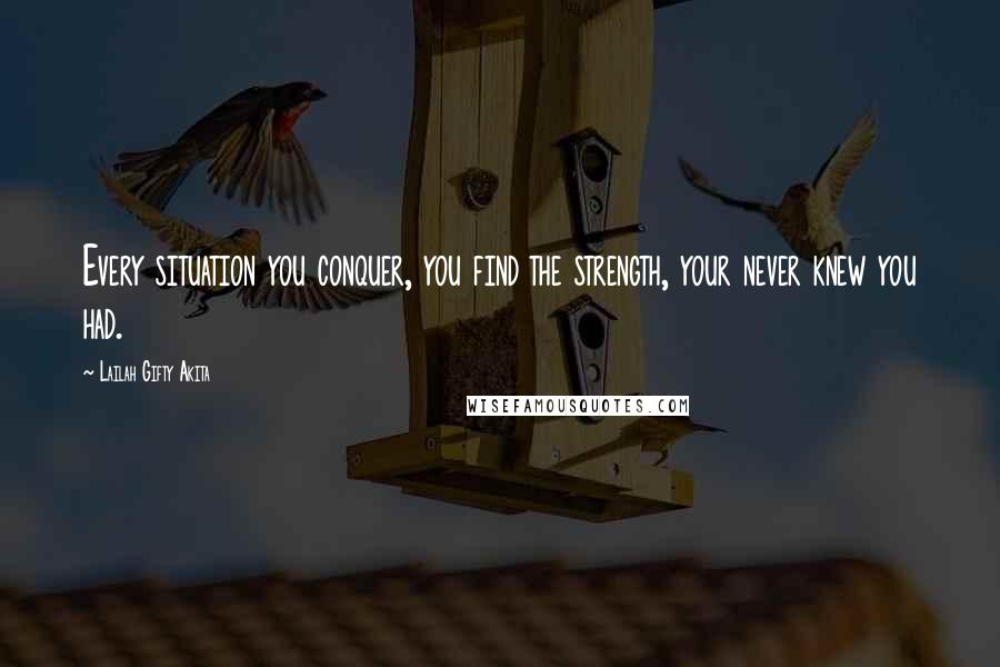 Lailah Gifty Akita Quotes: Every situation you conquer, you find the strength, your never knew you had.