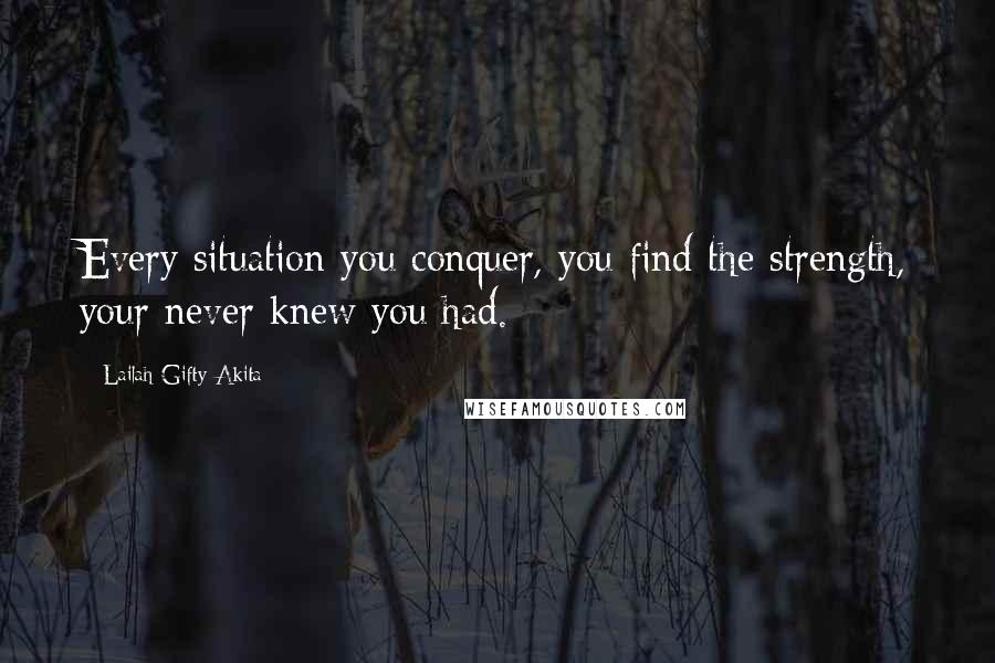 Lailah Gifty Akita Quotes: Every situation you conquer, you find the strength, your never knew you had.