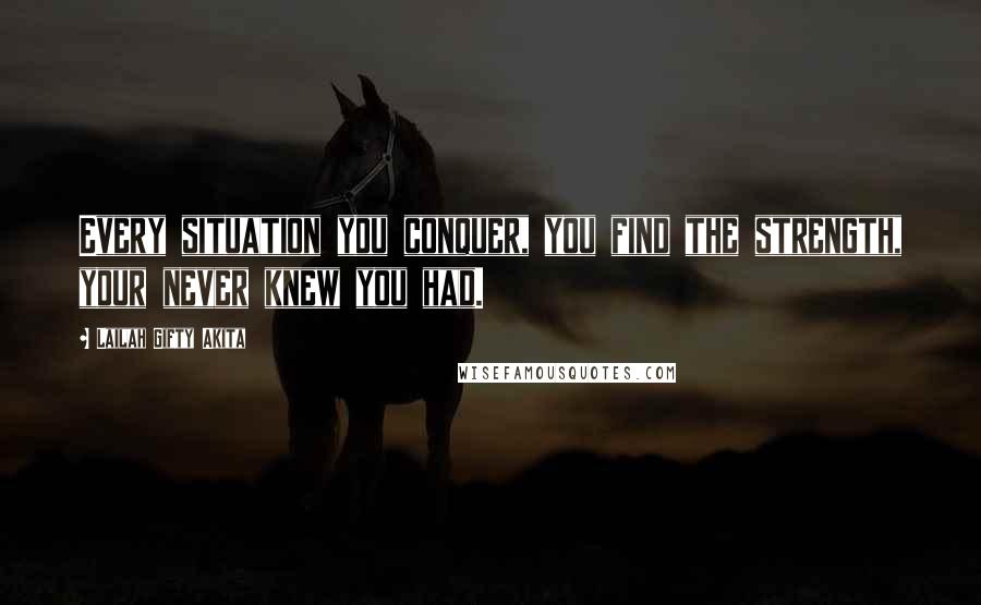 Lailah Gifty Akita Quotes: Every situation you conquer, you find the strength, your never knew you had.