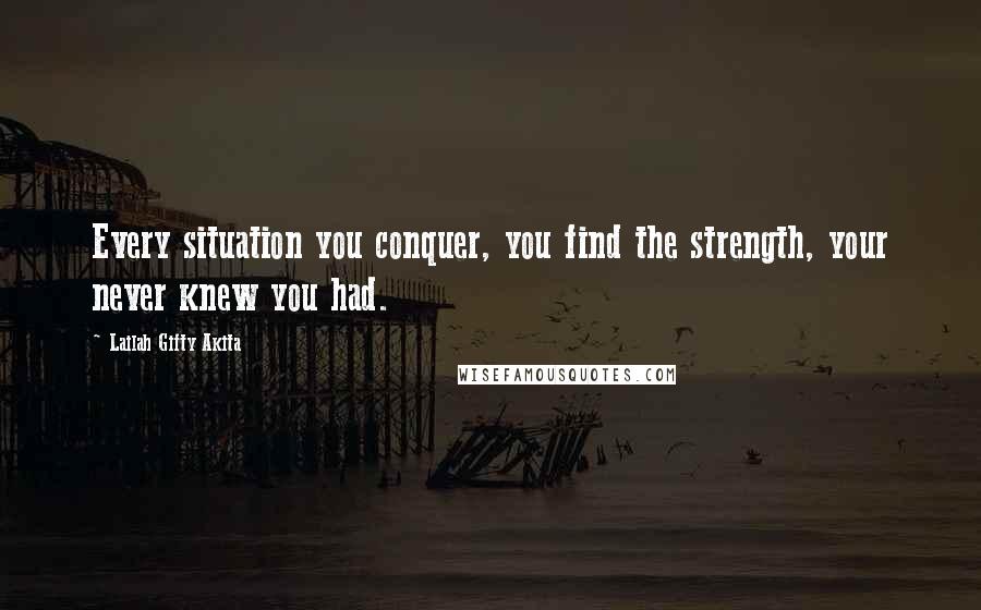 Lailah Gifty Akita Quotes: Every situation you conquer, you find the strength, your never knew you had.
