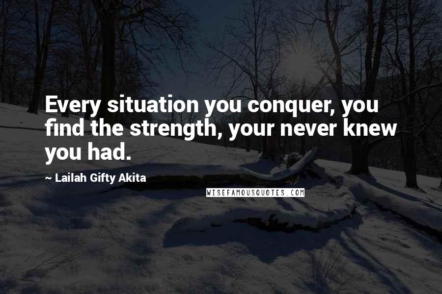 Lailah Gifty Akita Quotes: Every situation you conquer, you find the strength, your never knew you had.