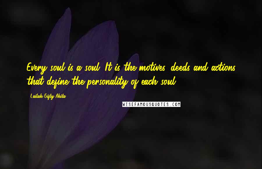 Lailah Gifty Akita Quotes: Every soul is a soul. It is the motives, deeds and actions that define the personality of each soul.