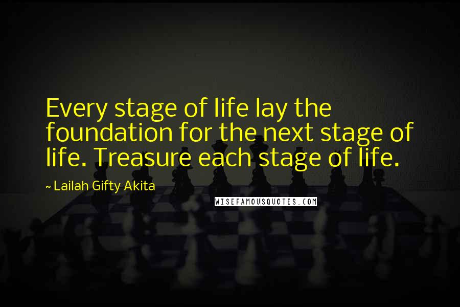 Lailah Gifty Akita Quotes: Every stage of life lay the foundation for the next stage of life. Treasure each stage of life.