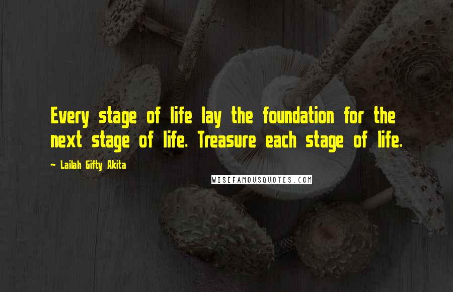 Lailah Gifty Akita Quotes: Every stage of life lay the foundation for the next stage of life. Treasure each stage of life.