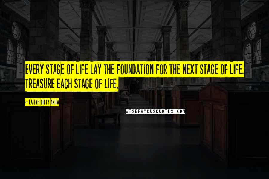 Lailah Gifty Akita Quotes: Every stage of life lay the foundation for the next stage of life. Treasure each stage of life.