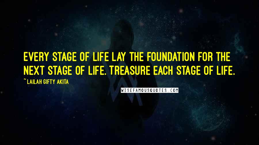 Lailah Gifty Akita Quotes: Every stage of life lay the foundation for the next stage of life. Treasure each stage of life.