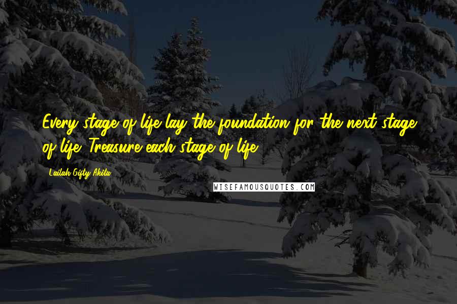 Lailah Gifty Akita Quotes: Every stage of life lay the foundation for the next stage of life. Treasure each stage of life.