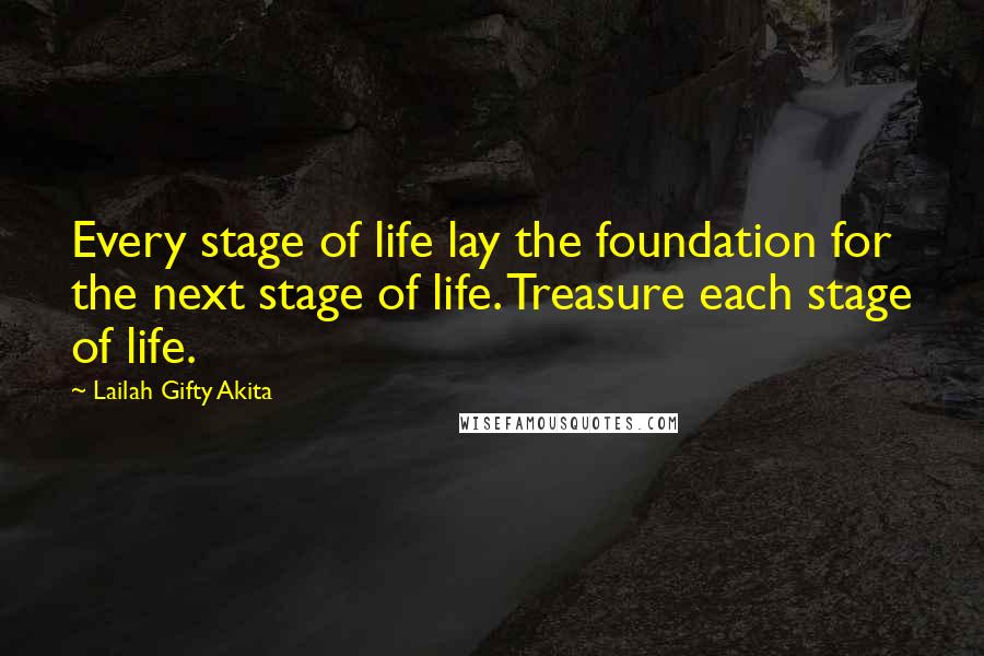 Lailah Gifty Akita Quotes: Every stage of life lay the foundation for the next stage of life. Treasure each stage of life.