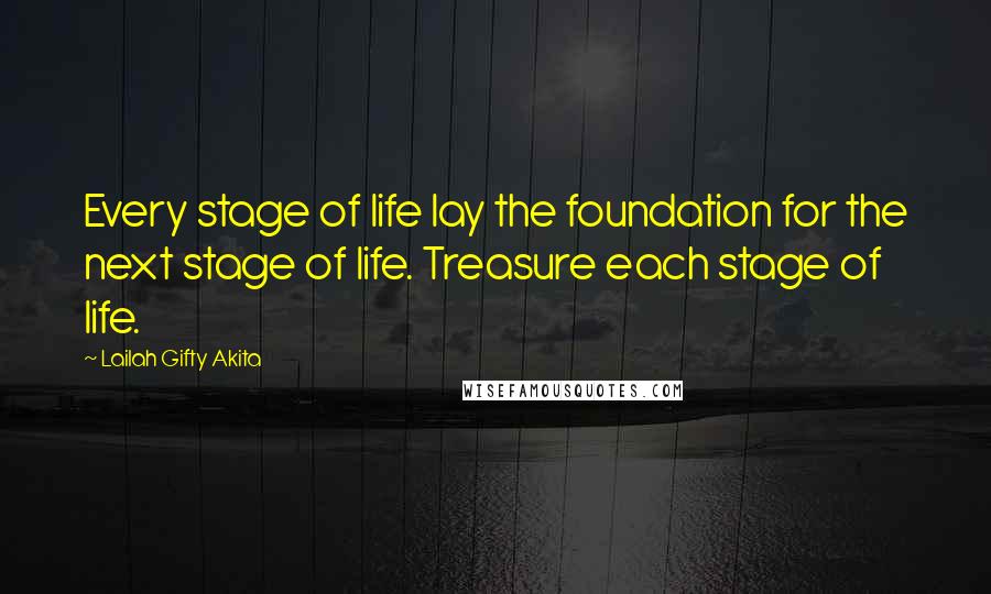 Lailah Gifty Akita Quotes: Every stage of life lay the foundation for the next stage of life. Treasure each stage of life.