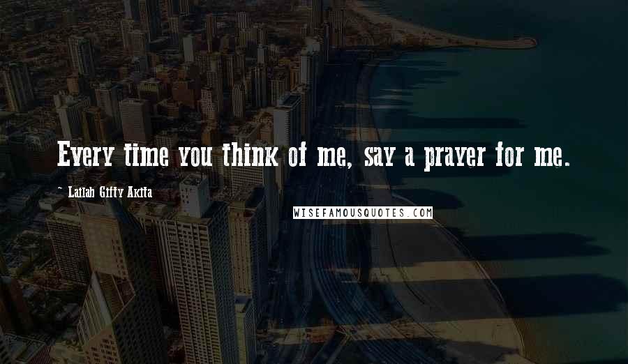 Lailah Gifty Akita Quotes: Every time you think of me, say a prayer for me.
