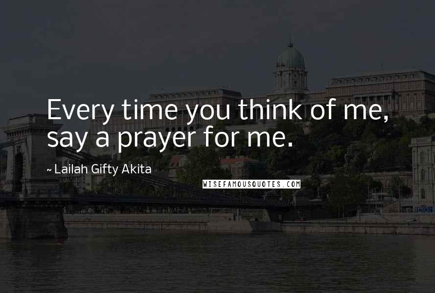 Lailah Gifty Akita Quotes: Every time you think of me, say a prayer for me.