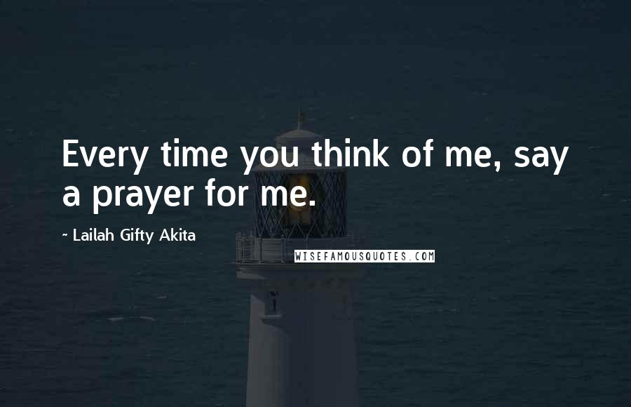 Lailah Gifty Akita Quotes: Every time you think of me, say a prayer for me.