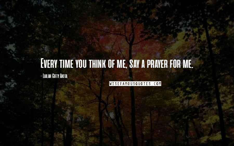 Lailah Gifty Akita Quotes: Every time you think of me, say a prayer for me.