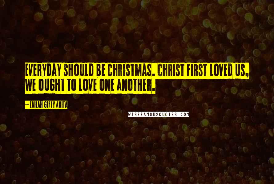 Lailah Gifty Akita Quotes: Everyday should be Christmas. Christ first loved us, we ought to love one another.