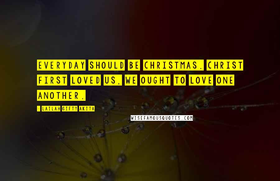 Lailah Gifty Akita Quotes: Everyday should be Christmas. Christ first loved us, we ought to love one another.