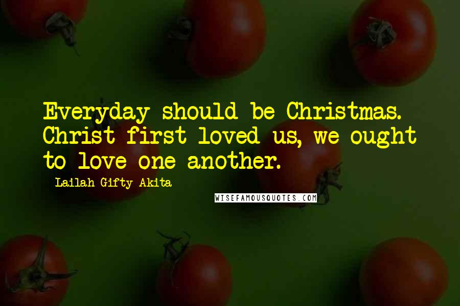 Lailah Gifty Akita Quotes: Everyday should be Christmas. Christ first loved us, we ought to love one another.