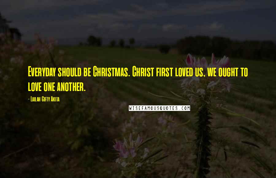 Lailah Gifty Akita Quotes: Everyday should be Christmas. Christ first loved us, we ought to love one another.