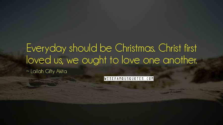 Lailah Gifty Akita Quotes: Everyday should be Christmas. Christ first loved us, we ought to love one another.