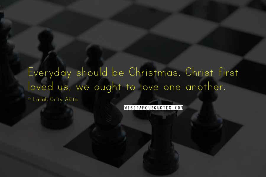 Lailah Gifty Akita Quotes: Everyday should be Christmas. Christ first loved us, we ought to love one another.
