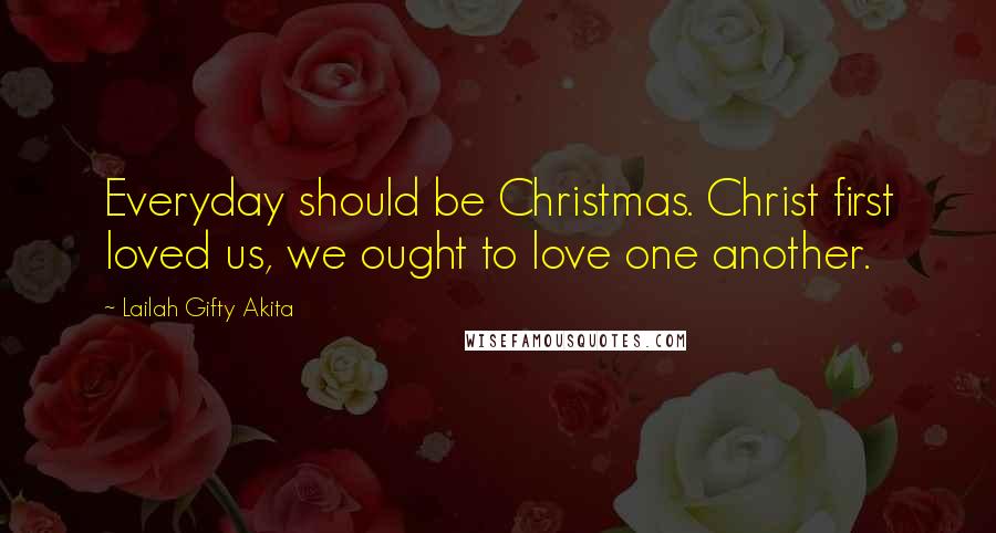 Lailah Gifty Akita Quotes: Everyday should be Christmas. Christ first loved us, we ought to love one another.
