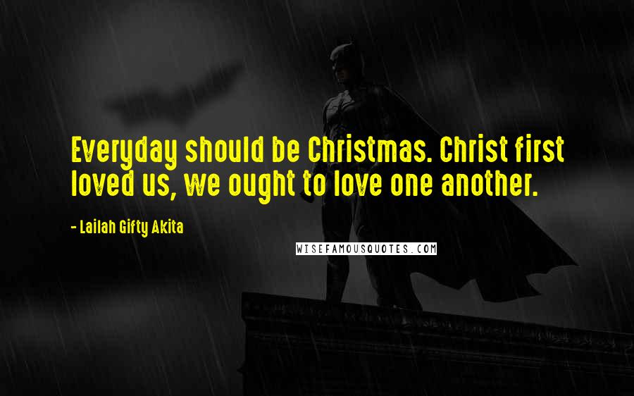 Lailah Gifty Akita Quotes: Everyday should be Christmas. Christ first loved us, we ought to love one another.