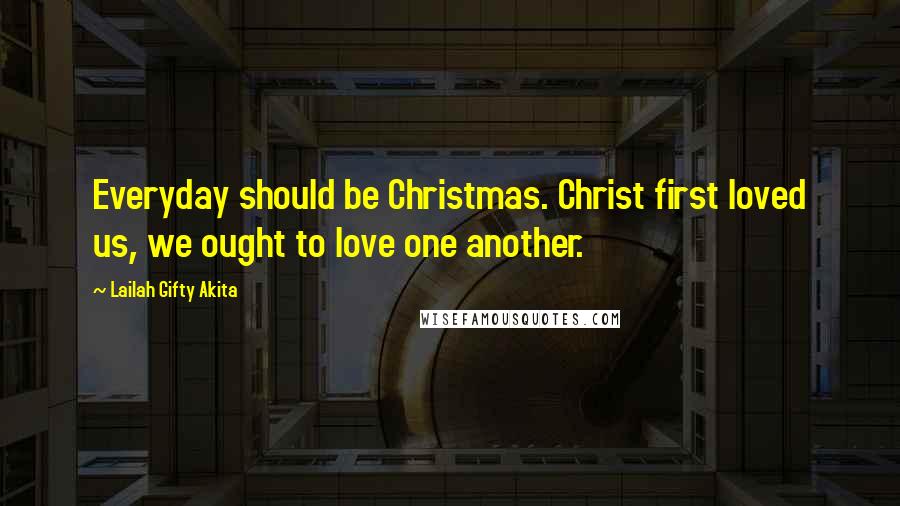 Lailah Gifty Akita Quotes: Everyday should be Christmas. Christ first loved us, we ought to love one another.