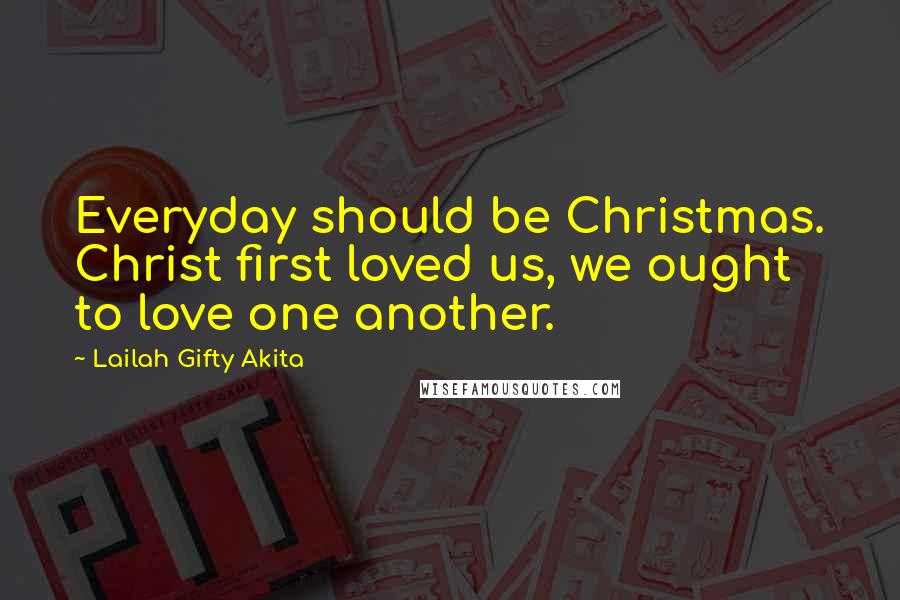 Lailah Gifty Akita Quotes: Everyday should be Christmas. Christ first loved us, we ought to love one another.