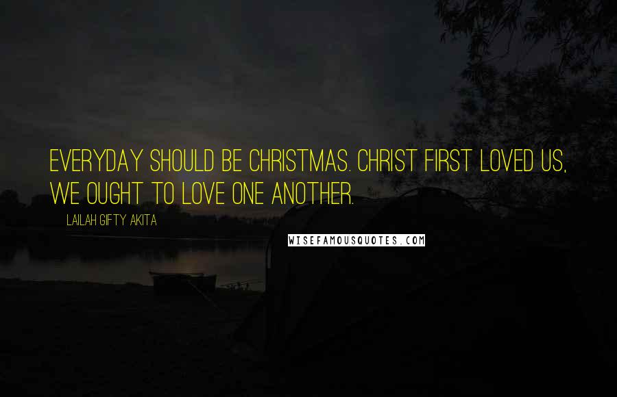 Lailah Gifty Akita Quotes: Everyday should be Christmas. Christ first loved us, we ought to love one another.