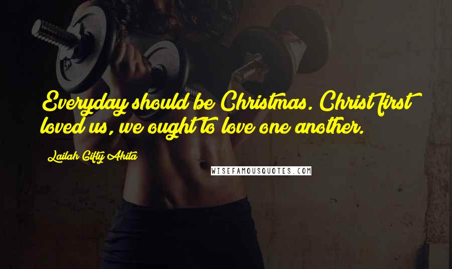 Lailah Gifty Akita Quotes: Everyday should be Christmas. Christ first loved us, we ought to love one another.