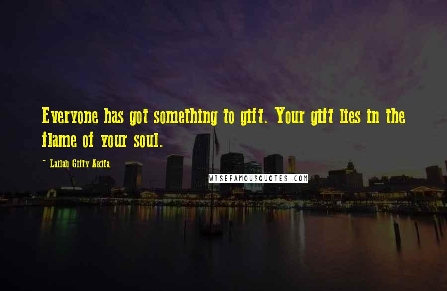 Lailah Gifty Akita Quotes: Everyone has got something to gift. Your gift lies in the flame of your soul.