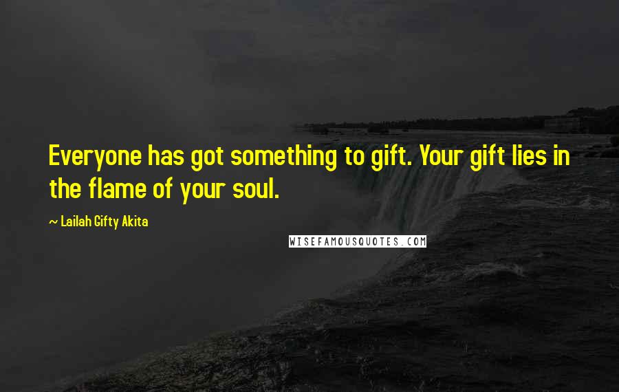 Lailah Gifty Akita Quotes: Everyone has got something to gift. Your gift lies in the flame of your soul.